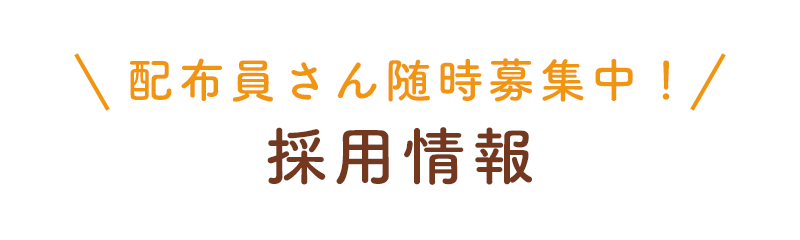 採用情報はこちら -配布員さん随時募集中！-